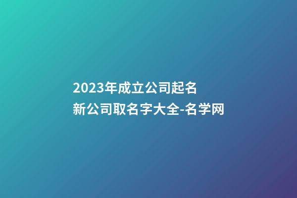 2023年成立公司起名 新公司取名字大全-名学网-第1张-公司起名-玄机派